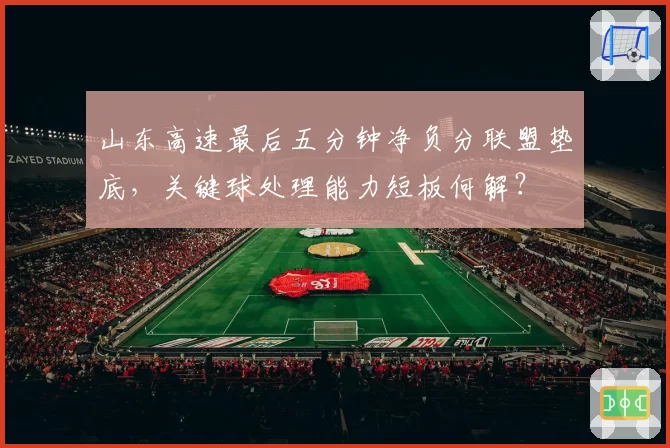 山东高速最后五分钟净负分联盟垫底，关键球处理能力短板何解？