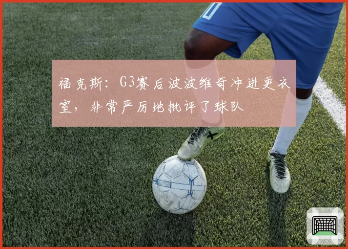 福克斯：G3赛后波波维奇冲进更衣室，非常严厉地批评了球队
