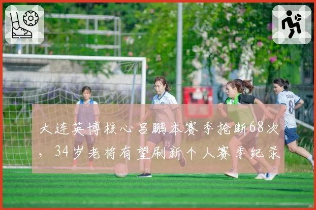 大连英博核心吕鹏本赛季抢断68次,34岁老将有望刷新个人赛季纪录