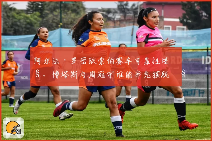 阿尔法·罗密欧索伯赛车可靠性堪忧，博塔斯与周冠宇谁能率先摆脱积分荒？