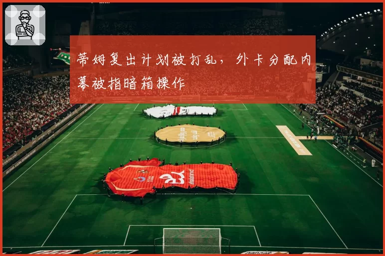 蒂姆复出计划被打乱，外卡分配内幕被指暗箱操作