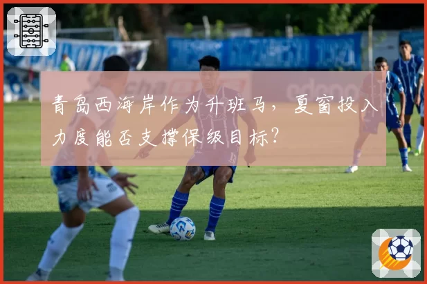 青岛西海岸作为升班马，夏窗投入力度能否支撑保级目标？