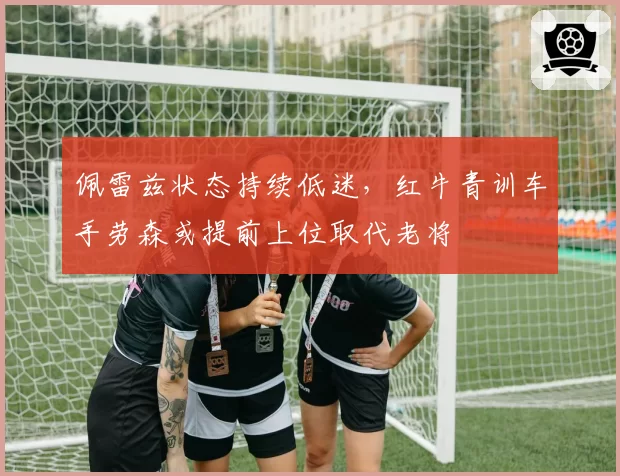 佩雷兹状态持续低迷,红牛青训车手劳森或提前上位取代老将