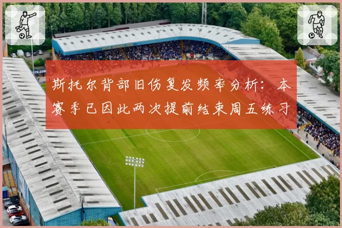 斯托尔背部旧伤复发频率分析：本赛季已因此两次提前结束周五练习赛