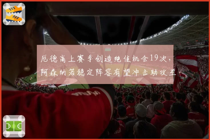 厄德高上赛季创造绝佳机会19次,阿森纳若稳定阵容有望冲击助攻王