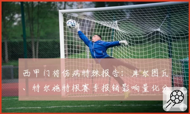西甲门将伤病特殊报告：库尔图瓦、特尔施特根赛季报销影响量化分析