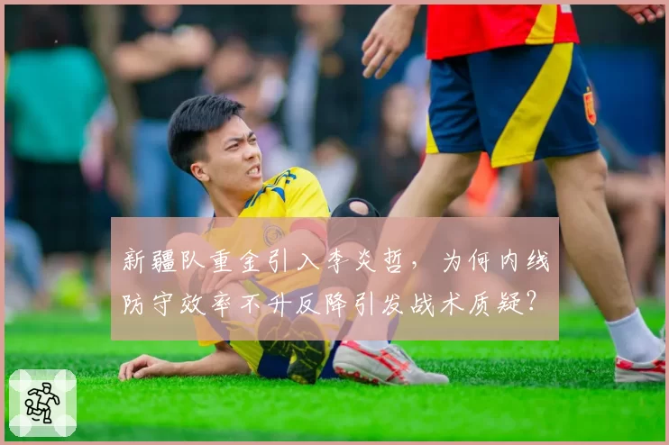 新疆队重金引入李炎哲，为何内线防守效率不升反降引发战术质疑？