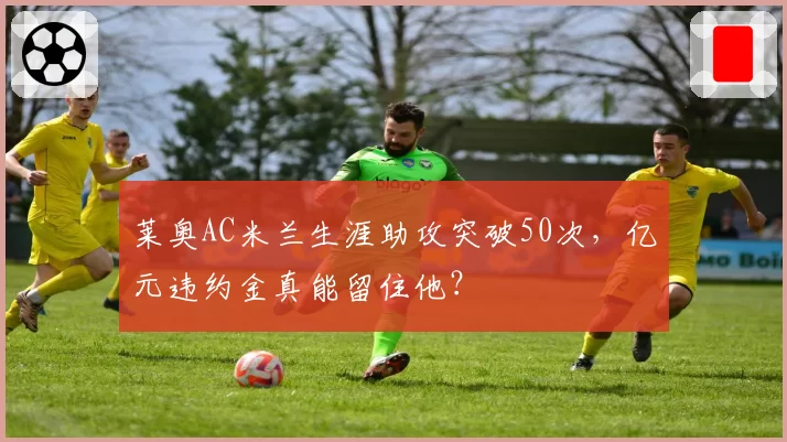 莱奥AC米兰生涯助攻突破50次，亿元违约金真能留住他？