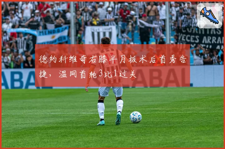 德约科维奇右膝半月板术后首秀告捷，温网首轮3比1过关
