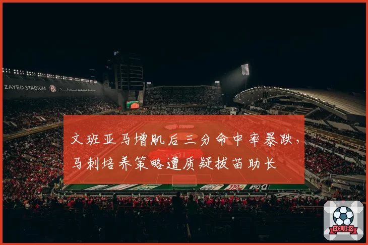 文班亚马增肌后三分命中率暴跌,马刺培养策略遭质疑拔苗助长