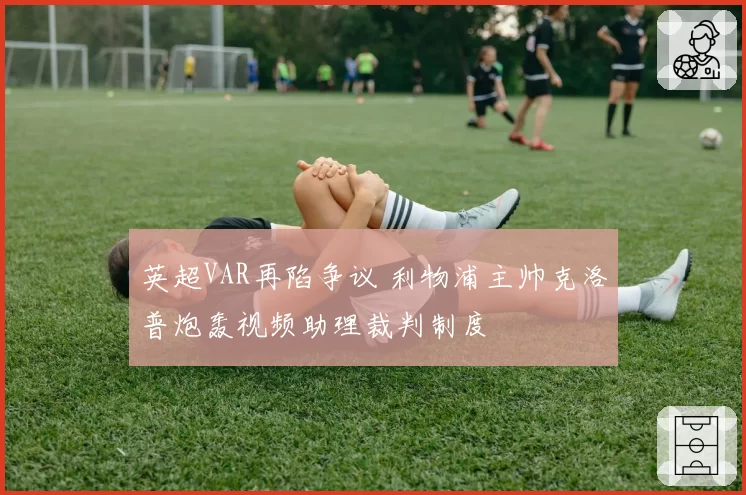 英超VAR再陷争议 利物浦主帅克洛普炮轰视频助理裁判制度