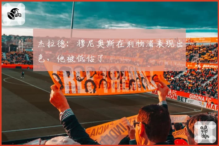 杰拉德：穆尼奥斯在利物浦表现出色，他被低估了