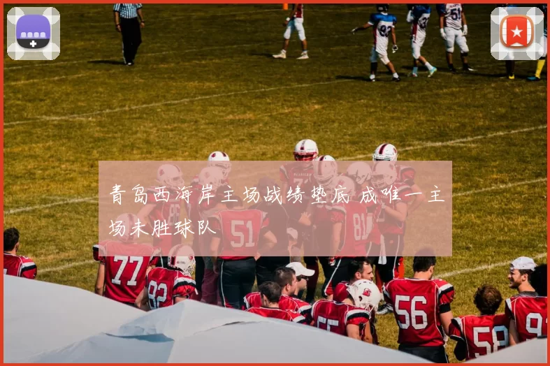 青岛西海岸主场战绩垫底 成唯一主场未胜球队